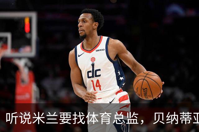 听说米兰要找体育总监，贝纳蒂亚已准备好随时上岗！