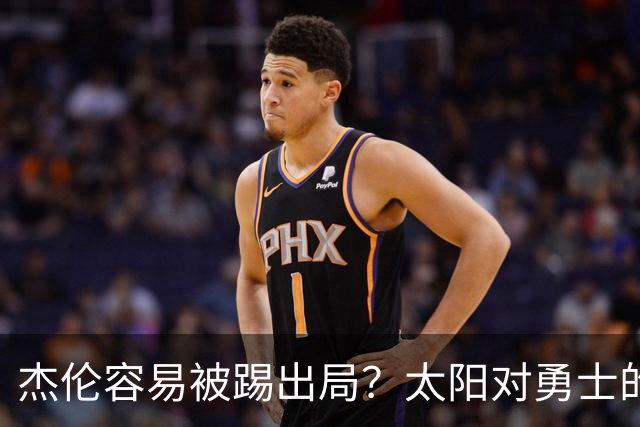 杰伦容易被踢出局？太阳对勇士的窘境大揭密！